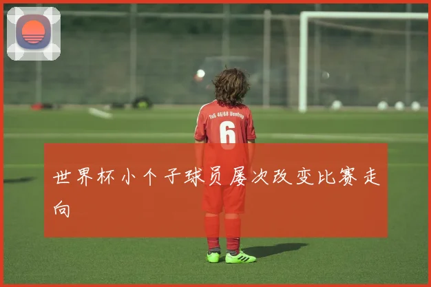 世界杯小个子球员屡次改变比赛走向