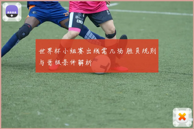世界杯小组赛出线需几场 胜负规则与晋级条件解析