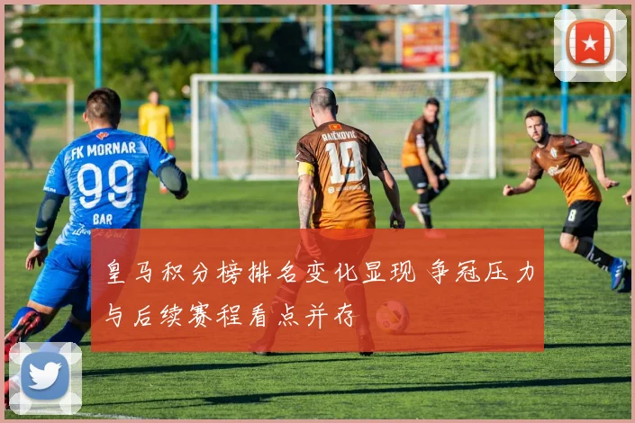 皇马积分榜排名变化显现 争冠压力与后续赛程看点并存