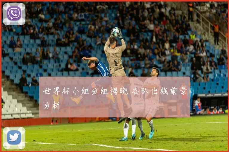 世界杯小组分组揭晓 各队出线前景分析