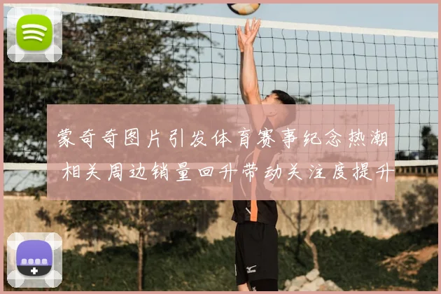 蒙奇奇图片引发体育赛事纪念热潮 相关周边销量回升带动关注度提升