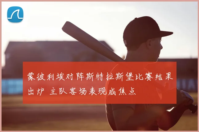 蒙彼利埃对阵斯特拉斯堡比赛结果出炉 主队客场表现成焦点
