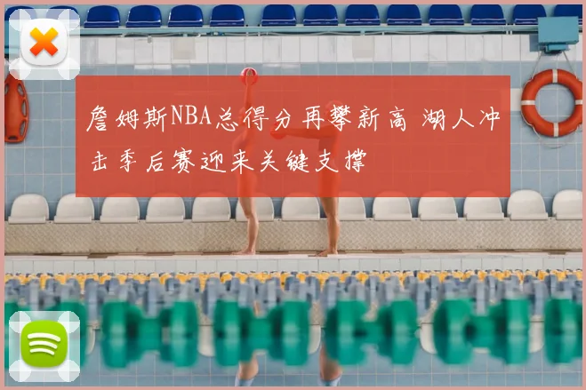 詹姆斯NBA总得分再攀新高 湖人冲击季后赛迎来关键支撑