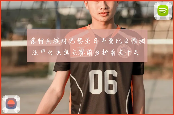 蒙特利埃对巴黎圣日耳曼比分预测 法甲对决焦点赛前分析看点十足
