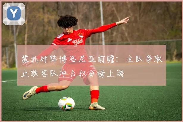 蒙扎对阵博洛尼亚前瞻：主队争取止跌客队冲击积分榜上游