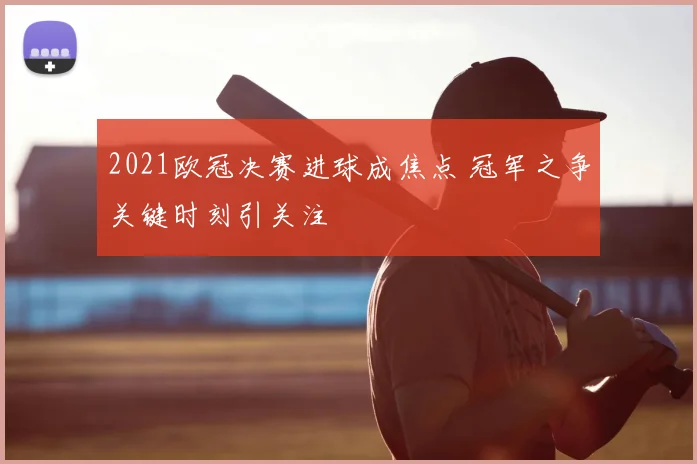 2021欧冠决赛进球成焦点 冠军之争关键时刻引关注