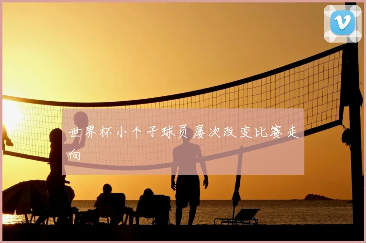 世界杯小个子球员屡次改变比赛走向