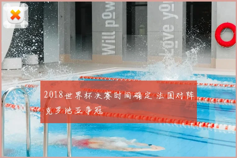 2018世界杯决赛时间确定 法国对阵克罗地亚争冠