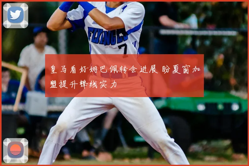 皇马看好姆巴佩转会进展 盼夏窗加盟提升锋线实力