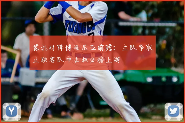 蒙扎对阵博洛尼亚前瞻：主队争取止跌客队冲击积分榜上游