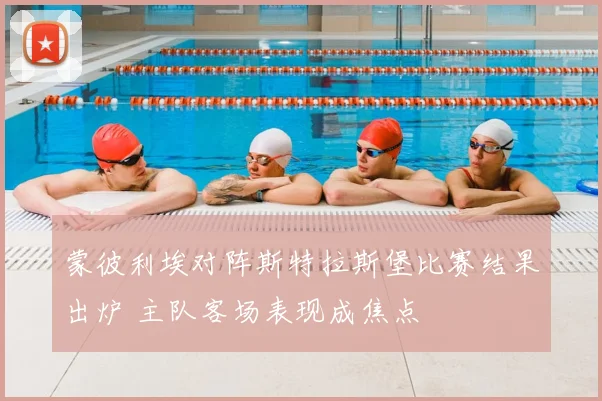 蒙彼利埃对阵斯特拉斯堡比赛结果出炉 主队客场表现成焦点