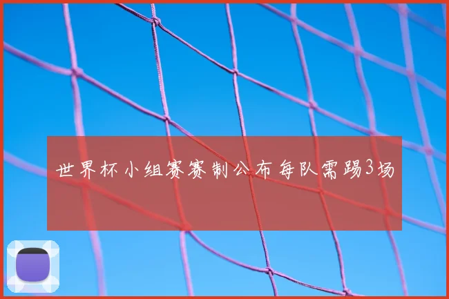 世界杯小组赛赛制公布每队需踢3场