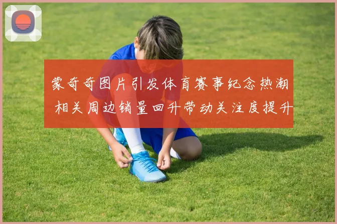 蒙奇奇图片引发体育赛事纪念热潮 相关周边销量回升带动关注度提升