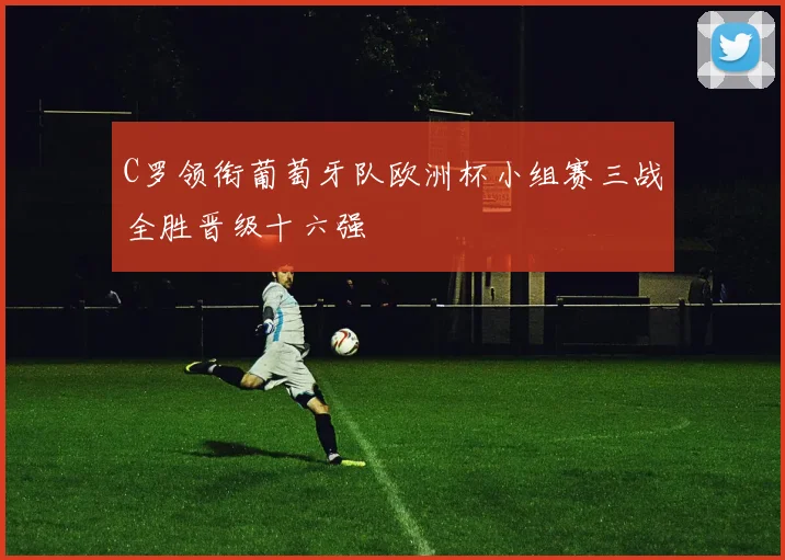 C罗领衔葡萄牙队欧洲杯小组赛三战全胜晋级十六强