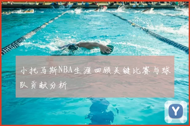 小托马斯NBA生涯回顾关键比赛与球队贡献分析