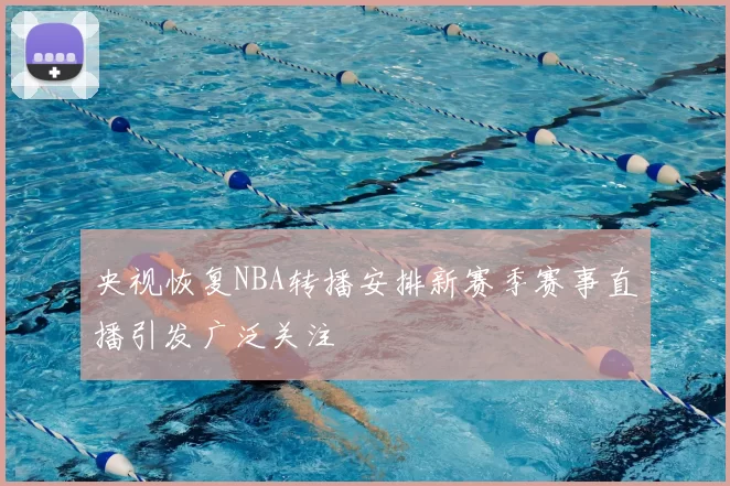 央视恢复NBA转播安排新赛季赛事直播引发广泛关注