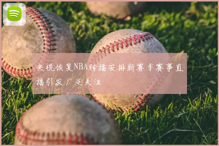 央视恢复NBA转播安排新赛季赛事直播引发广泛关注