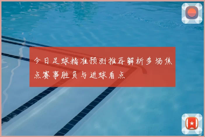 今日足球精准预测推荐解析多场焦点赛事胜负与进球看点