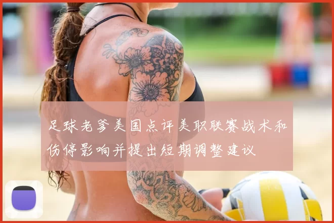 足球老爹美国点评美职联赛战术和伤停影响并提出短期调整建议