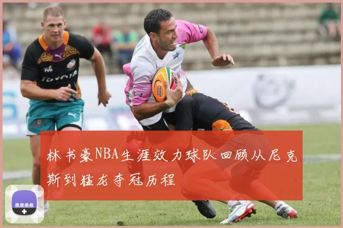 林书豪NBA生涯效力球队回顾从尼克斯到猛龙夺冠历程