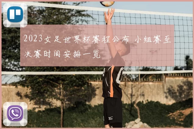 2023女足世界杯赛程公布 小组赛至决赛时间安排一览