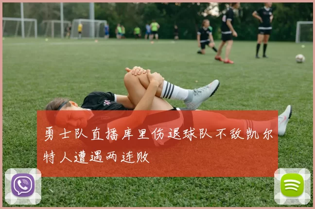 勇士队直播库里伤退球队不敌凯尔特人遭遇两连败