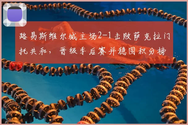 路易斯维尔城主场2-1击败萨克拉门托共和，晋级季后赛并稳固积分榜优势