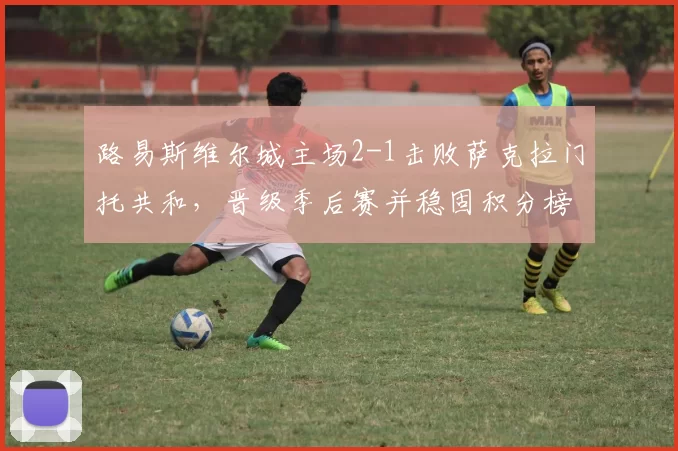 路易斯维尔城主场2-1击败萨克拉门托共和，晋级季后赛并稳固积分榜优势