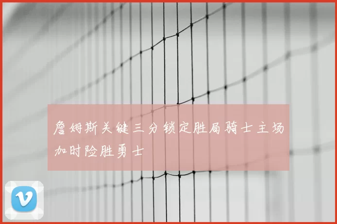 詹姆斯关键三分锁定胜局骑士主场加时险胜勇士