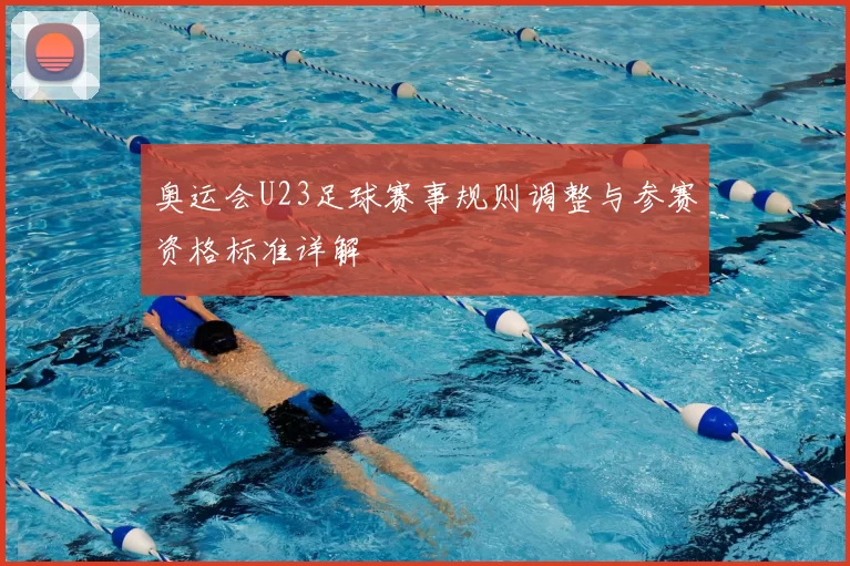 奥运会U23足球赛事规则调整与参赛资格标准详解