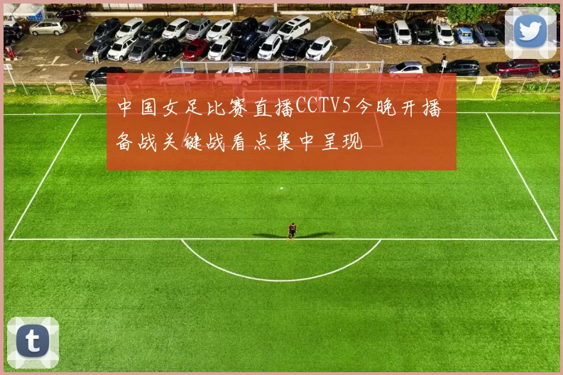 中国女足比赛直播CCTV5今晚开播 备战关键战看点集中呈现