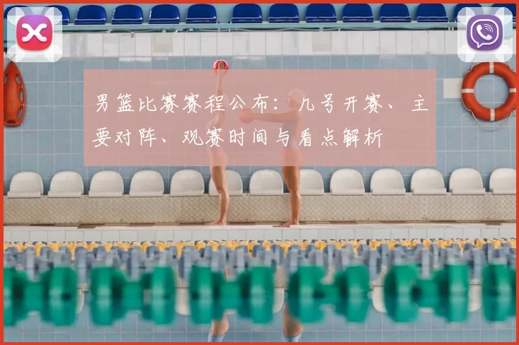 男篮比赛赛程公布:几号开赛、主要对阵、观赛时间与看点解析