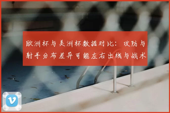 欧洲杯与美洲杯数据对比：攻防与射手分布差异可能左右出线与战术