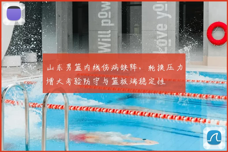 山东男篮内线伤病缺阵，轮换压力增大考验防守与篮板端稳定性